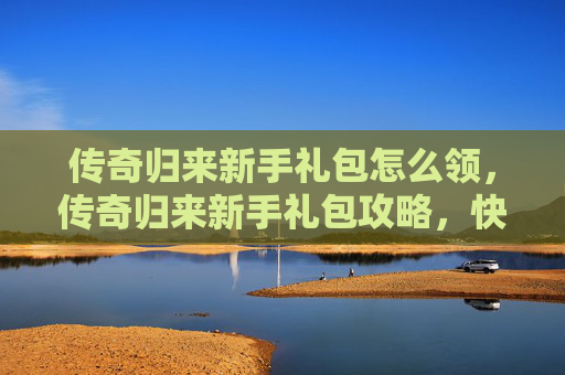 传奇归来新手礼包怎么领，传奇归来新手礼包攻略，快速提升角色实力的秘诀