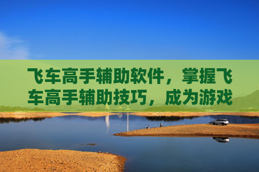 飞车高手辅助软件,掌握飞车高手辅助技巧,成为游戏中的不败王者 飞车高手辅助软件,掌握飞车高手辅助技巧,成为游戏中的不败王者
