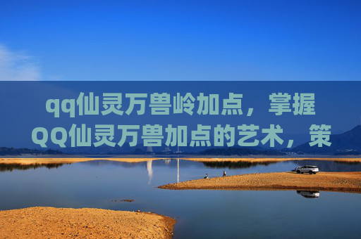 qq仙灵万兽岭加点，掌握QQ仙灵万兽加点的艺术，策略与技巧全解析