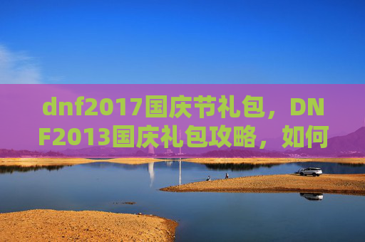 dnf2017国庆节礼包，DNF2013国庆礼包攻略，如何最大化你的收获？