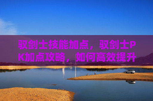 驭剑士技能加点,驭剑士PK加点攻略,如何高效提升战斗能力? 驭剑士技能加点,驭剑士PK加点攻略,如何高效提升战斗能力?