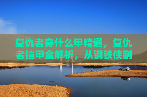 复仇者穿什么甲精通,复仇者铠甲全解析,从钢铁侠到黑寡妇的终极装备指南 复仇者穿什么甲精通,复仇者铠甲全解析,从钢铁侠到黑寡妇的终极装备指南