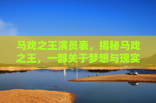 马戏之王演员表，揭秘马戏之王，一部关于梦想与现实的电影之旅