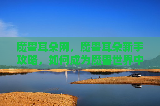 魔兽耳朵网，魔兽耳朵新手攻略，如何成为魔兽世界中的耳语者？