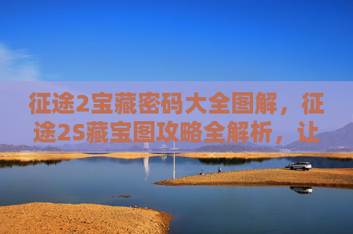 征途2宝藏密码大全图解，征途2S藏宝图攻略全解析，让你的寻宝之旅更加顺利！