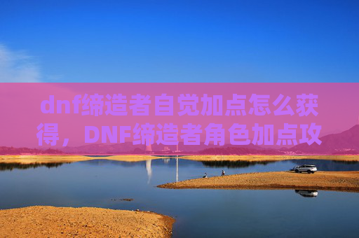 dnf缔造者自觉加点怎么获得，DNF缔造者角色加点攻略，如何高效利用技能与装备
