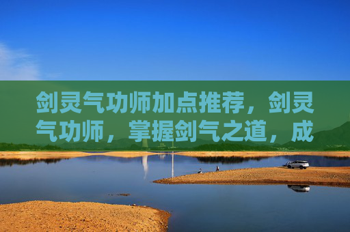 剑灵气功师加点推荐，剑灵气功师，掌握剑气之道，成为真正的剑灵