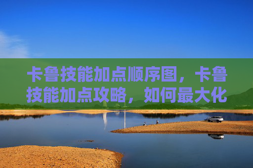 卡鲁技能加点顺序图，卡鲁技能加点攻略，如何最大化你的卡鲁战斗力