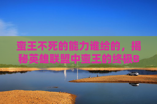 蛮王不死的能力谁给的,揭秘英雄联盟中蛮王的终极BUG——如何利用技能组合与连招实现无敌? 蛮王不死的能力谁给的,揭秘英雄联盟中蛮王的终极BUG——如何利用技能组合与连招实现无敌?
