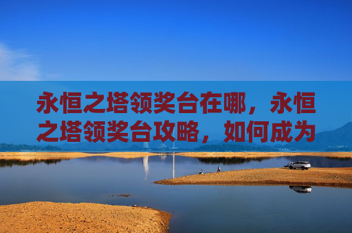 永恒之塔领奖台在哪,永恒之塔领奖台攻略,如何成为游戏中的佼佼者 永恒之塔领奖台在哪,永恒之塔领奖台攻略,如何成为游戏中的佼佼者