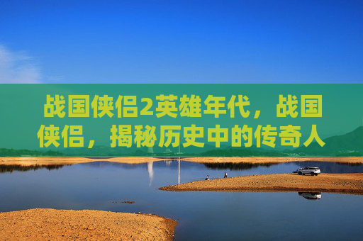 战国侠侣2英雄年代,战国侠侣,揭秘历史中的传奇人物与他们的爱情传说 战国侠侣2英雄年代,战国侠侣,揭秘历史中的传奇人物与他们的爱情传说