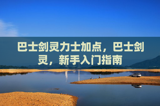 巴士剑灵力士加点,巴士剑灵,新手入门指南 巴士剑灵力士加点,巴士剑灵,新手入门指南
