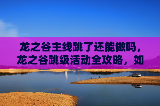 龙之谷主线跳了还能做吗,龙之谷跳级活动全攻略,如何高效利用资源,轻松跳过等级限制? 龙之谷主线跳了还能做吗,龙之谷跳级活动全攻略,如何高效利用资源,轻松跳过等级限制?