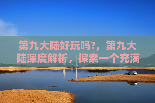 第九大陆好玩吗?，第九大陆深度解析，探索一个充满魔法与冒险的世界