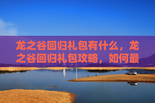龙之谷回归礼包有什么,龙之谷回归礼包攻略,如何最大化你的游戏收益 龙之谷回归礼包有什么,龙之谷回归礼包攻略,如何最大化你的游戏收益