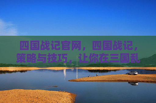 四国战记官网,四国战记,策略与技巧,让你在三国乱世中脱颖而出 四国战记官网,四国战记,策略与技巧,让你在三国乱世中脱颖而出