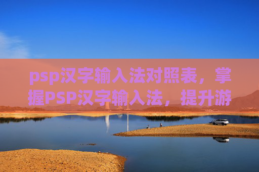 psp汉字输入法对照表,掌握PSP汉字输入法,提升游戏体验的秘诀 psp汉字输入法对照表,掌握PSP汉字输入法,提升游戏体验的秘诀
