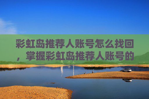 彩虹岛推荐人账号怎么找回，掌握彩虹岛推荐人账号的秘诀，让你的游戏之路更加顺畅
