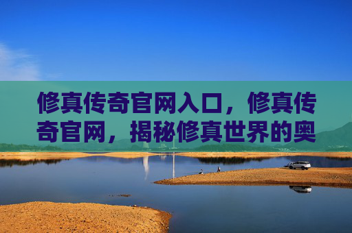 修真传奇官网入口,修真传奇官网,揭秘修真世界的奥秘与挑战 修真传奇官网入口,修真传奇官网,揭秘修真世界的奥秘与挑战