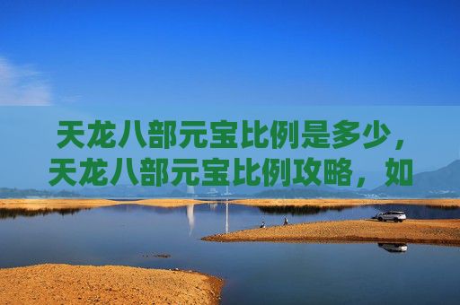天龙八部元宝比例是多少,天龙八部元宝比例攻略,如何最大化你的游戏投入产出比? 天龙八部元宝比例是多少,天龙八部元宝比例攻略,如何最大化你的游戏投入产出比?