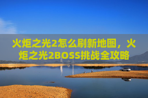 火炬之光2怎么刷新地图,火炬之光2BOSS挑战全攻略,技巧与策略 火炬之光2怎么刷新地图,火炬之光2BOSS挑战全攻略,技巧与策略