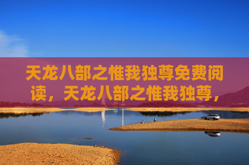 天龙八部之惟我独尊免费阅读,天龙八部之惟我独尊,揭秘游戏中的终极力量之路 天龙八部之惟我独尊免费阅读,天龙八部之惟我独尊,揭秘游戏中的终极力量之路