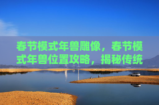 春节模式年兽雕像,春节模式年兽位置攻略,揭秘传统节日中的神秘生物 春节模式年兽雕像,春节模式年兽位置攻略,揭秘传统节日中的神秘生物