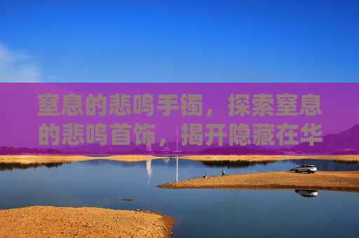 窒息的悲鸣手镯,探索窒息的悲鸣首饰,揭开隐藏在华丽外表下的秘密 窒息的悲鸣手镯,探索窒息的悲鸣首饰,揭开隐藏在华丽外表下的秘密