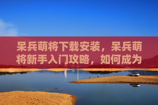 呆兵萌将下载安装,呆兵萌将新手入门攻略,如何成为战场上的不败之师? 呆兵萌将下载安装,呆兵萌将新手入门攻略,如何成为战场上的不败之师?
