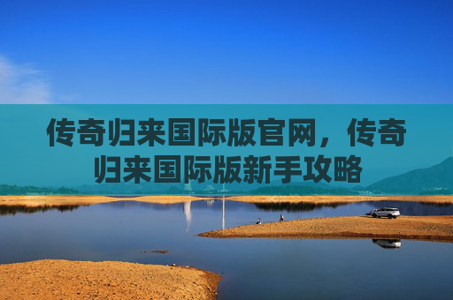 传奇归来国际版官网,传奇归来国际版新手攻略 传奇归来国际版官网,传奇归来国际版新手攻略