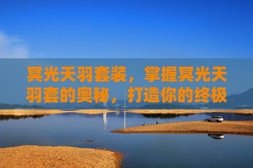 冥光天羽套装,掌握冥光天羽套的奥秘,打造你的终极装备 冥光天羽套装,掌握冥光天羽套的奥秘,打造你的终极装备