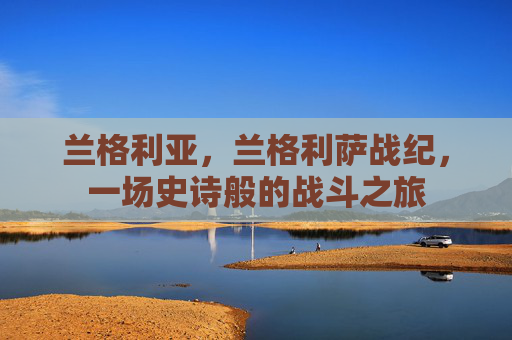 兰格利亚,兰格利萨战纪,一场史诗般的战斗之旅 兰格利亚,兰格利萨战纪,一场史诗般的战斗之旅