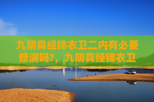 九阴真经锦衣卫二内有必要修满吗?,九阴真经锦衣卫二内攻略 九阴真经锦衣卫二内有必要修满吗?,九阴真经锦衣卫二内攻略