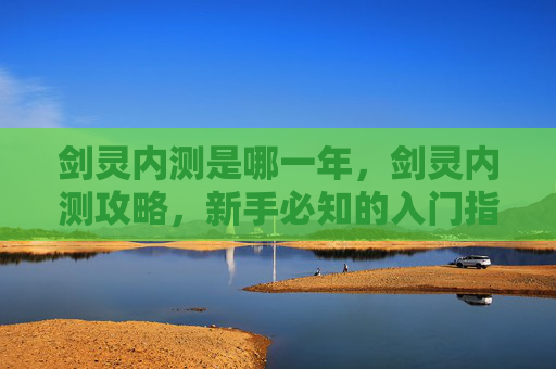 剑灵内测是哪一年,剑灵内测攻略,新手必知的入门指南 剑灵内测是哪一年,剑灵内测攻略,新手必知的入门指南