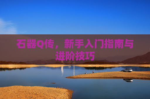 石器Q传,新手入门指南与进阶技巧 石器Q传,新手入门指南与进阶技巧