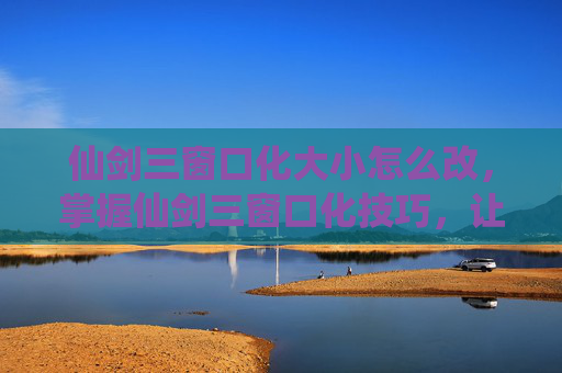 仙剑三窗口化大小怎么改,掌握仙剑三窗口化技巧,让你的游戏体验更加流畅 仙剑三窗口化大小怎么改,掌握仙剑三窗口化技巧,让你的游戏体验更加流畅