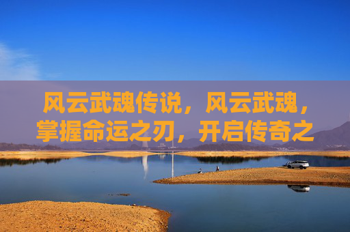 风云武魂传说,风云武魂,掌握命运之刃,开启传奇之路 风云武魂传说,风云武魂,掌握命运之刃,开启传奇之路