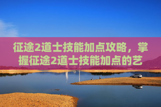 征途2道士技能加点攻略,掌握征途2道士技能加点的艺术 征途2道士技能加点攻略,掌握征途2道士技能加点的艺术