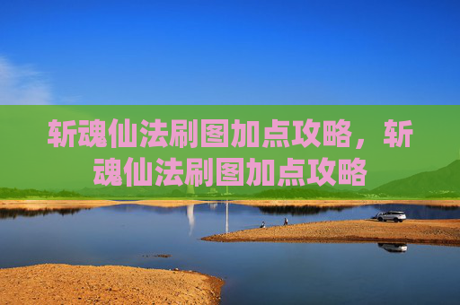 斩魂仙法刷图加点攻略，斩魂仙法刷图加点攻略
