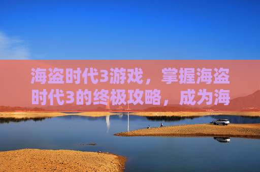 海盗时代3游戏，掌握海盗时代3的终极攻略，成为海上霸主