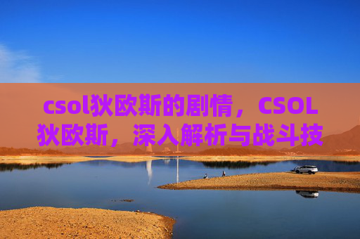 csol狄欧斯的剧情,CSOL狄欧斯,深入解析与战斗技巧 csol狄欧斯的剧情,CSOL狄欧斯,深入解析与战斗技巧