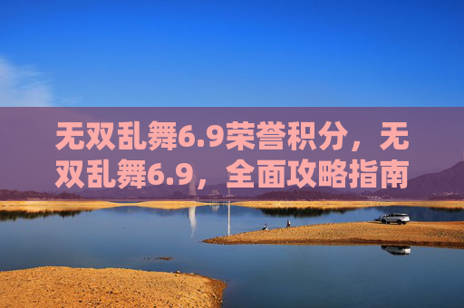 无双乱舞6.9荣誉积分,无双乱舞6.9,全面攻略指南 无双乱舞6.9荣誉积分,无双乱舞6.9,全面攻略指南