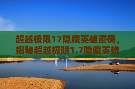 超越极限17隐藏英雄密码，揭秘超越极限1.7隐藏英雄密码，解锁游戏新境界！