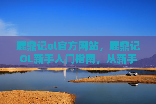鹿鼎记ol官方网站,鹿鼎记OL新手入门指南,从新手村到高手之路 鹿鼎记ol官方网站,鹿鼎记OL新手入门指南,从新手村到高手之路