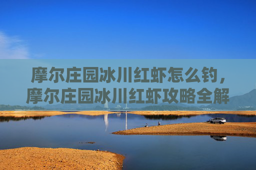摩尔庄园冰川红虾怎么钓,摩尔庄园冰川红虾攻略全解析 摩尔庄园冰川红虾怎么钓,摩尔庄园冰川红虾攻略全解析