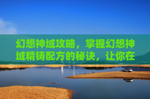 幻想神域攻略，掌握幻想神域精铸配方的秘诀，让你在锻造之路上领先一步