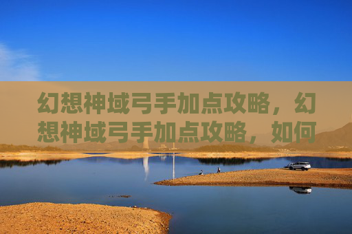 幻想神域弓手加点攻略,幻想神域弓手加点攻略,如何最大化你的远程伤害输出 幻想神域弓手加点攻略,幻想神域弓手加点攻略,如何最大化你的远程伤害输出