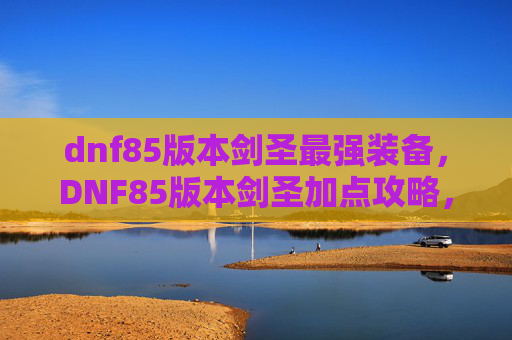 dnf85版本剑圣最强装备,DNF85版本剑圣加点攻略,掌握技能,打造最强剑圣 dnf85版本剑圣最强装备,DNF85版本剑圣加点攻略,掌握技能,打造最强剑圣