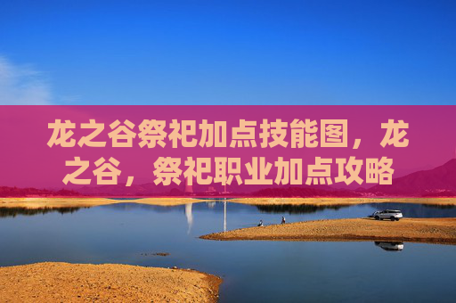 龙之谷祭祀加点技能图，龙之谷，祭祀职业加点攻略