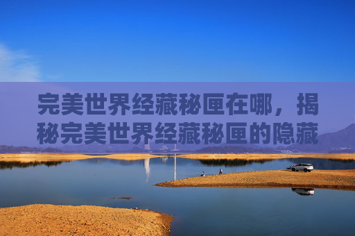 完美世界经藏秘匣在哪,揭秘完美世界经藏秘匣的隐藏秘密 完美世界经藏秘匣在哪,揭秘完美世界经藏秘匣的隐藏秘密